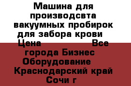 Машина для производсвта вакуумных пробирок для забора крови › Цена ­ 1 000 000 - Все города Бизнес » Оборудование   . Краснодарский край,Сочи г.